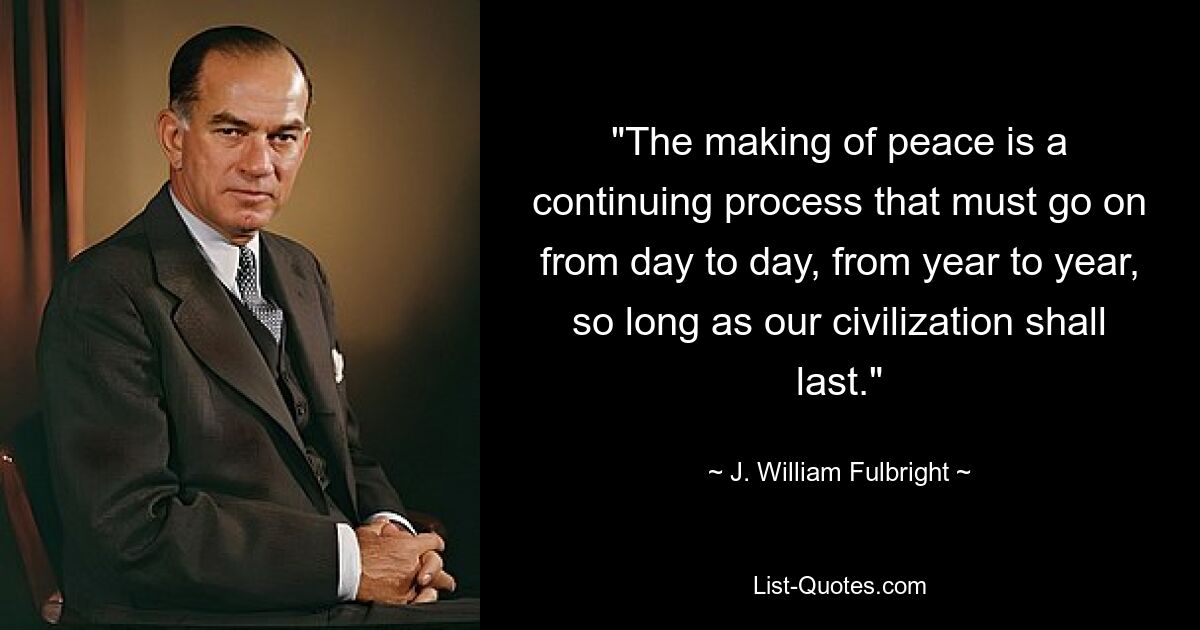 "The making of peace is a continuing process that must go on from day to day, from year to year, so long as our civilization shall last." — © J. William Fulbright