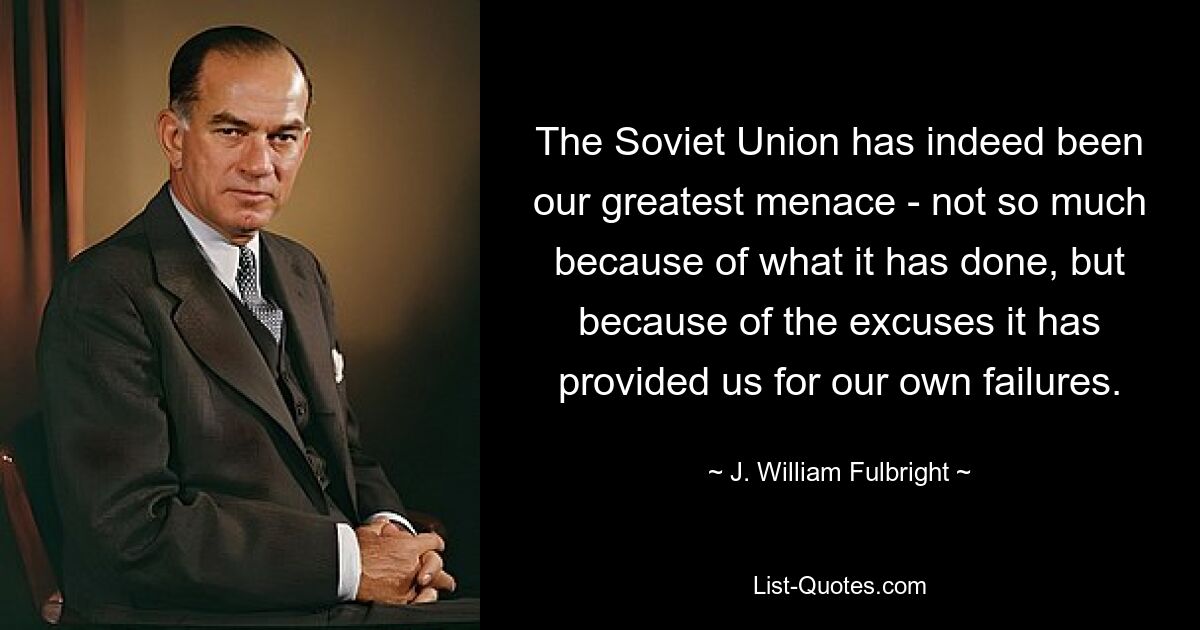 The Soviet Union has indeed been our greatest menace - not so much because of what it has done, but because of the excuses it has provided us for our own failures. — © J. William Fulbright