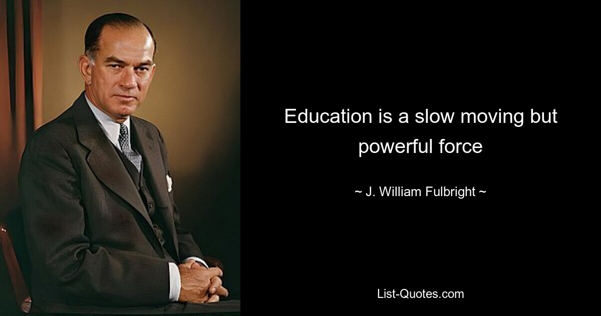 Education is a slow moving but powerful force — © J. William Fulbright