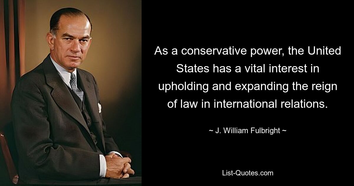 As a conservative power, the United States has a vital interest in upholding and expanding the reign of law in international relations. — © J. William Fulbright