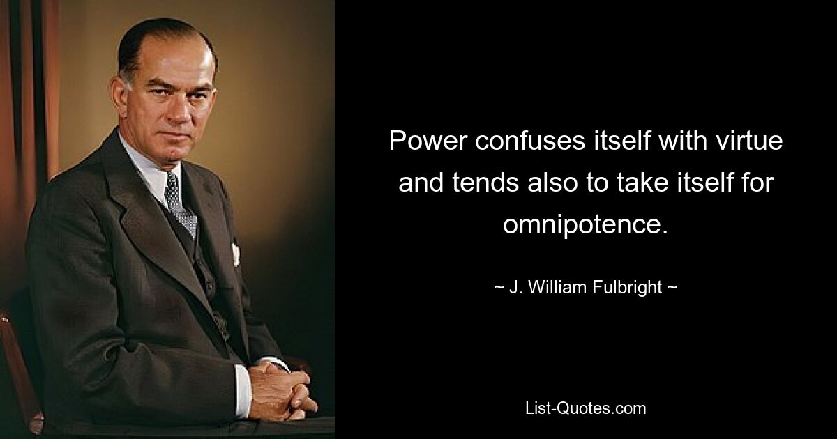 Power confuses itself with virtue and tends also to take itself for omnipotence. — © J. William Fulbright