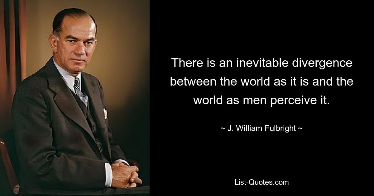 There is an inevitable divergence between the world as it is and the world as men perceive it. — © J. William Fulbright