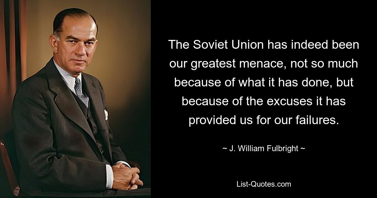 The Soviet Union has indeed been our greatest menace, not so much because of what it has done, but because of the excuses it has provided us for our failures. — © J. William Fulbright