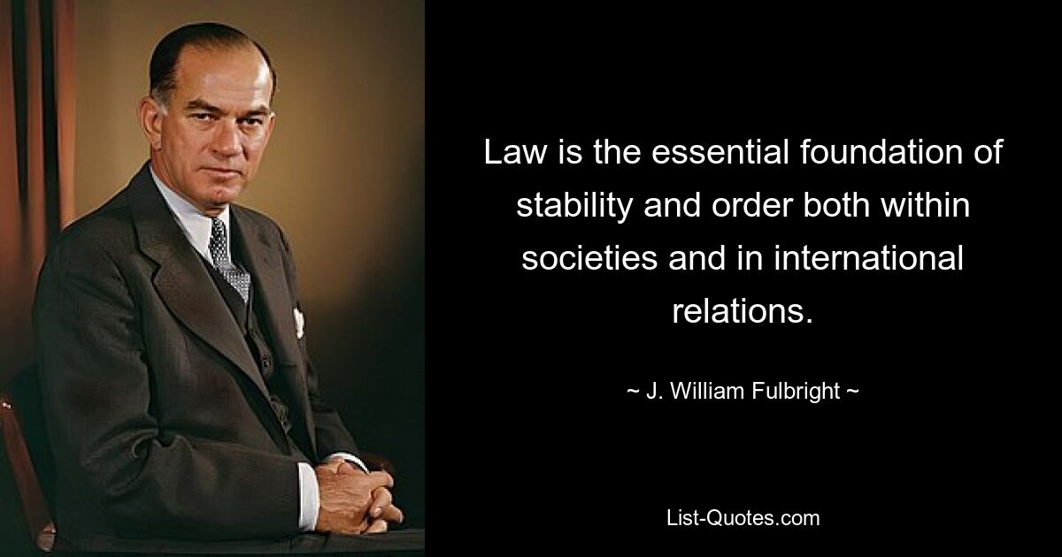 Law is the essential foundation of stability and order both within societies and in international relations. — © J. William Fulbright