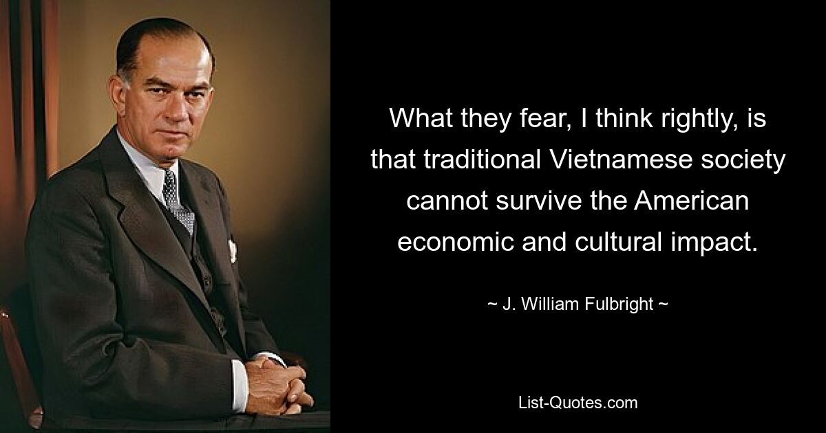 What they fear, I think rightly, is that traditional Vietnamese society cannot survive the American economic and cultural impact. — © J. William Fulbright