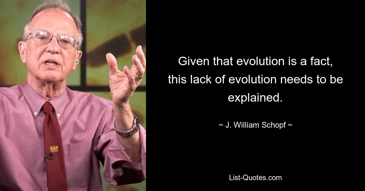 Given that evolution is a fact, this lack of evolution needs to be explained. — © J. William Schopf