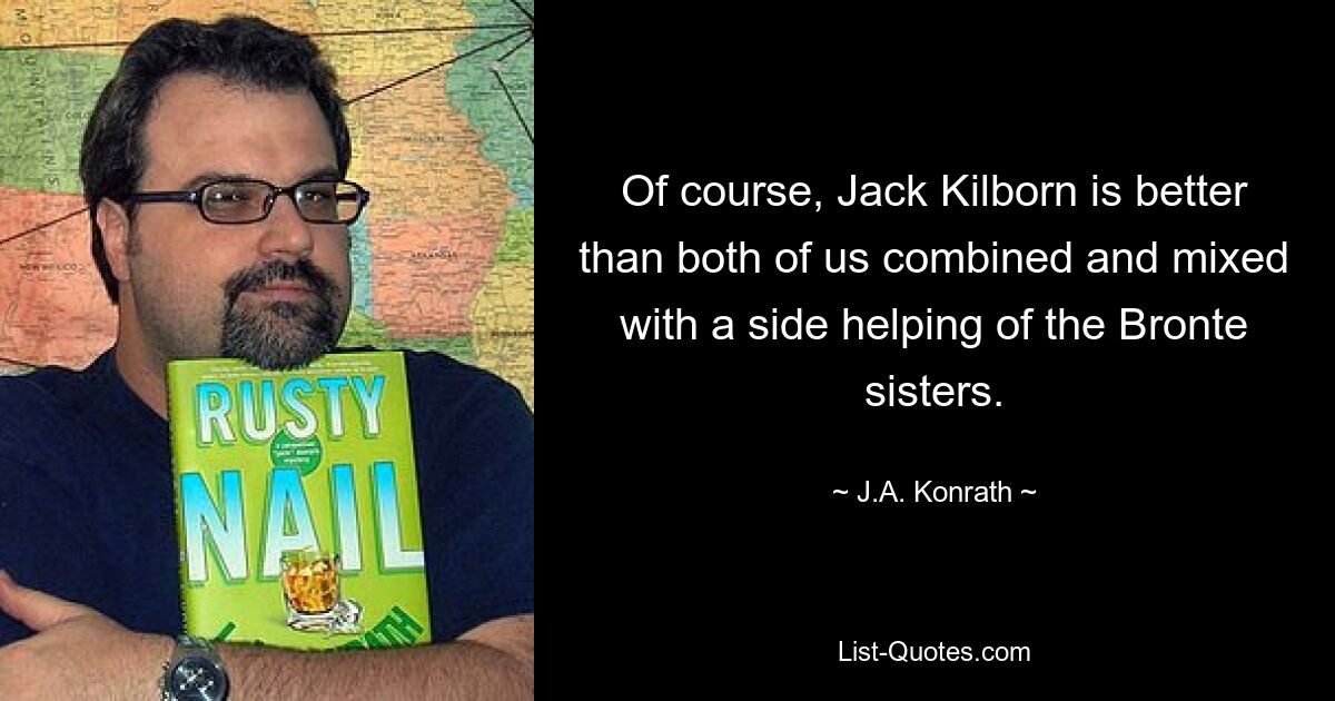 Of course, Jack Kilborn is better than both of us combined and mixed with a side helping of the Bronte sisters. — © J.A. Konrath