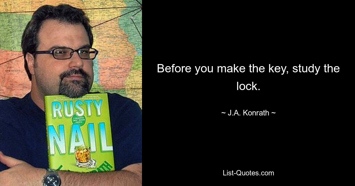 Before you make the key, study the lock. — © J.A. Konrath