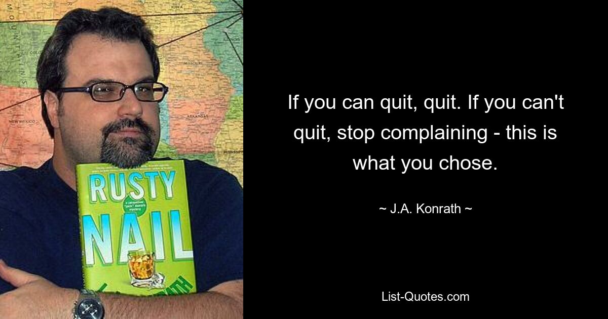 If you can quit, quit. If you can't quit, stop complaining - this is what you chose. — © J.A. Konrath