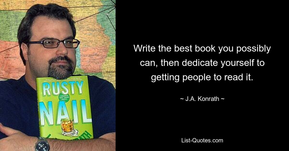 Write the best book you possibly can, then dedicate yourself to getting people to read it. — © J.A. Konrath