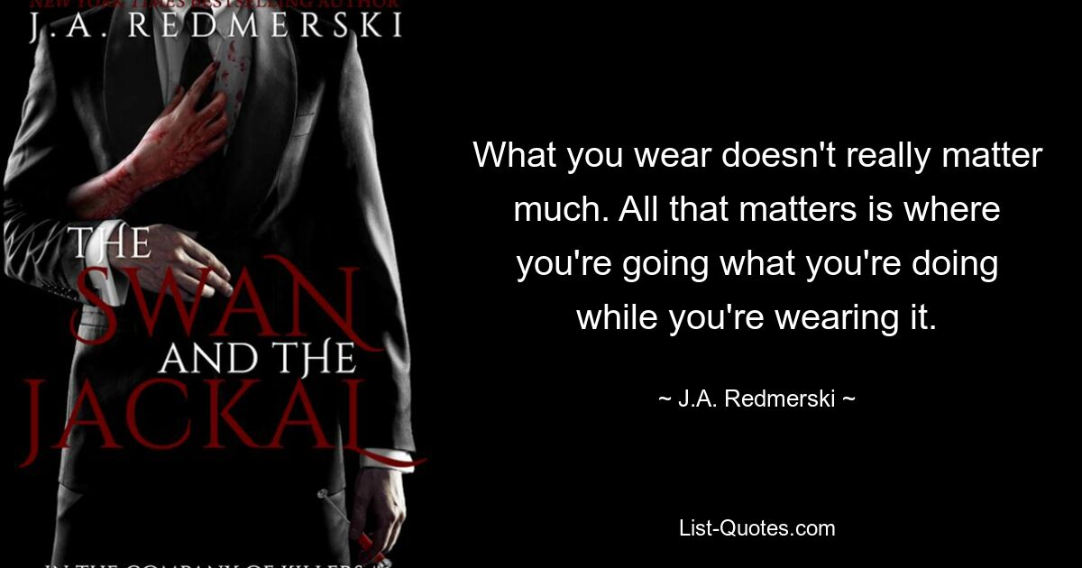 What you wear doesn't really matter much. All that matters is where you're going what you're doing while you're wearing it. — © J.A. Redmerski