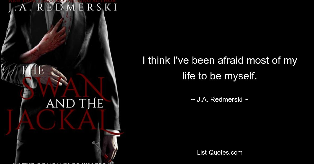 I think I've been afraid most of my life to be myself. — © J.A. Redmerski