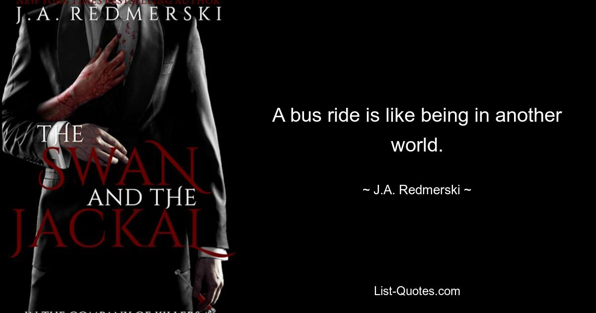 A bus ride is like being in another world. — © J.A. Redmerski