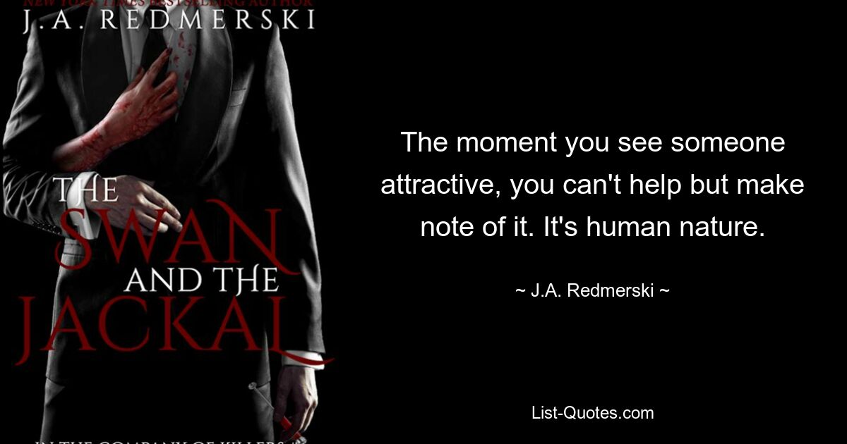 The moment you see someone attractive, you can't help but make note of it. It's human nature. — © J.A. Redmerski