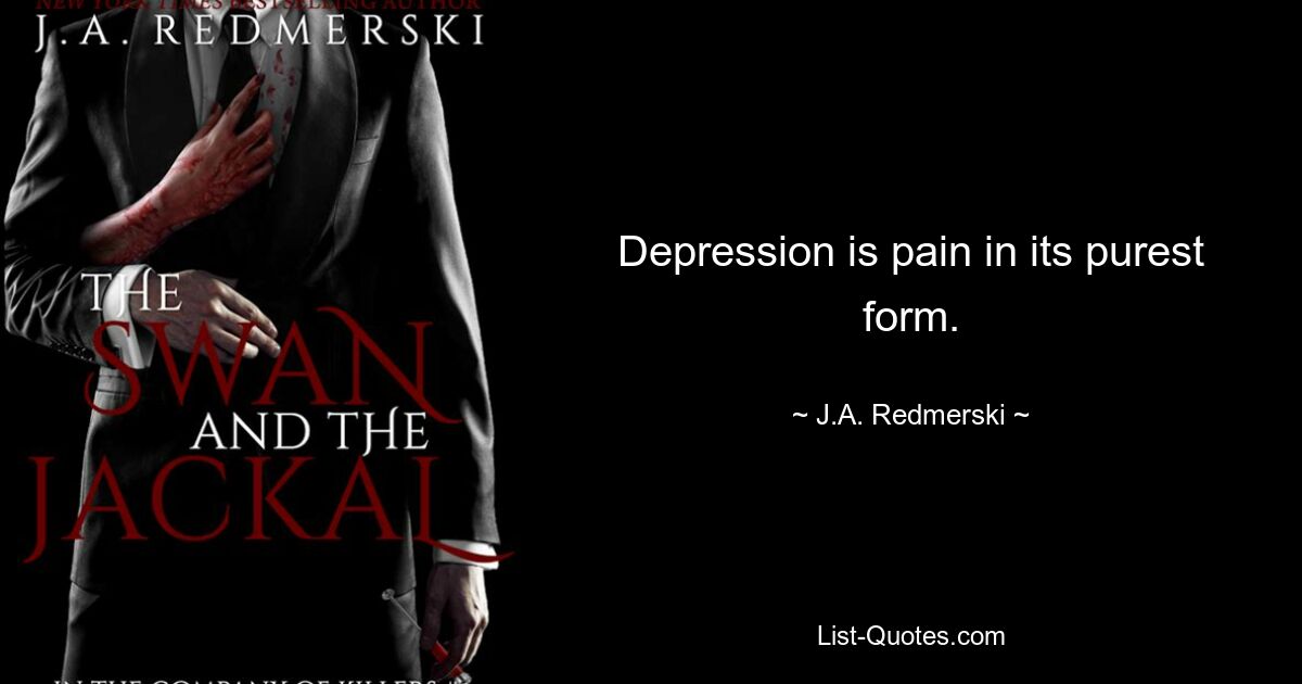 Depression is pain in its purest form. — © J.A. Redmerski