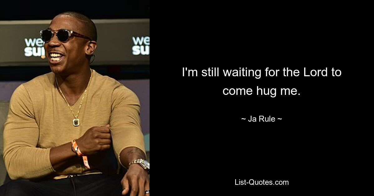 I'm still waiting for the Lord to come hug me. — © Ja Rule