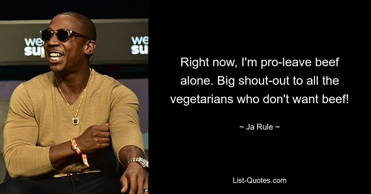 Right now, I'm pro-leave beef alone. Big shout-out to all the vegetarians who don't want beef! — © Ja Rule