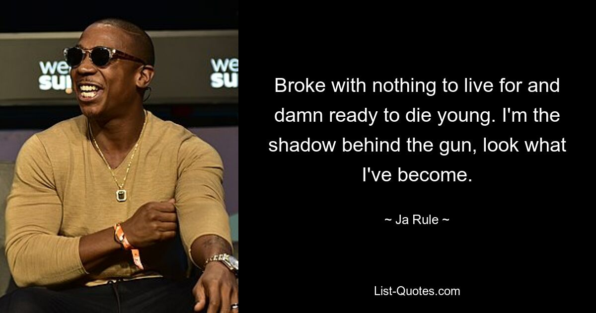 Broke with nothing to live for and damn ready to die young. I'm the shadow behind the gun, look what I've become. — © Ja Rule