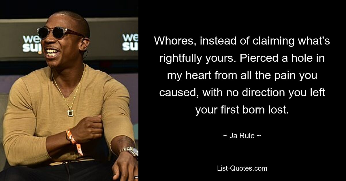 Whores, instead of claiming what's rightfully yours. Pierced a hole in my heart from all the pain you caused, with no direction you left your first born lost. — © Ja Rule