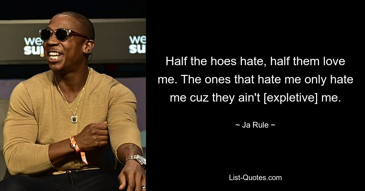 Half the hoes hate, half them love me. The ones that hate me only hate me cuz they ain't [expletive] me. — © Ja Rule