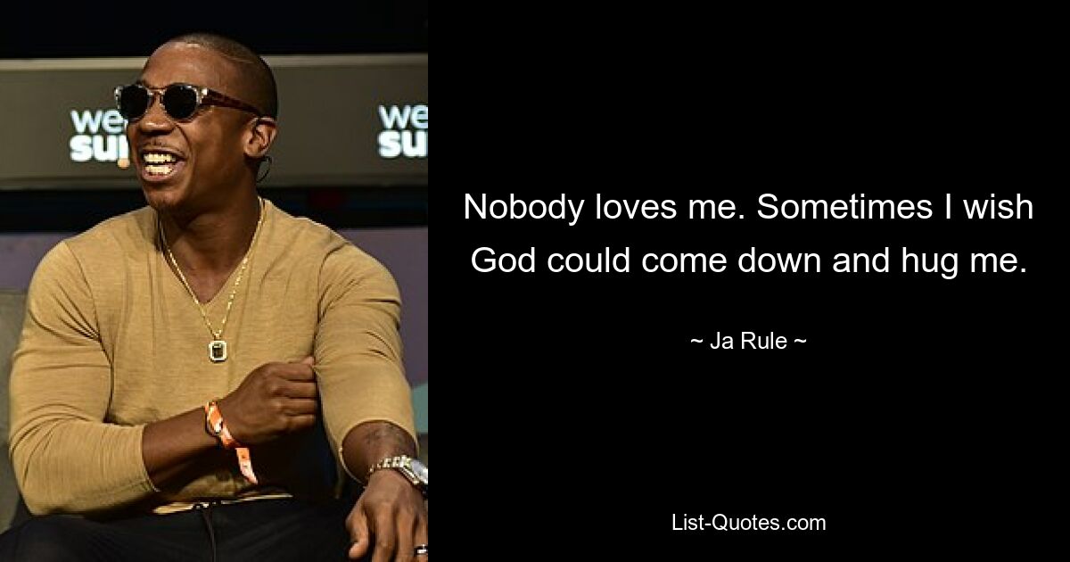 Nobody loves me. Sometimes I wish God could come down and hug me. — © Ja Rule