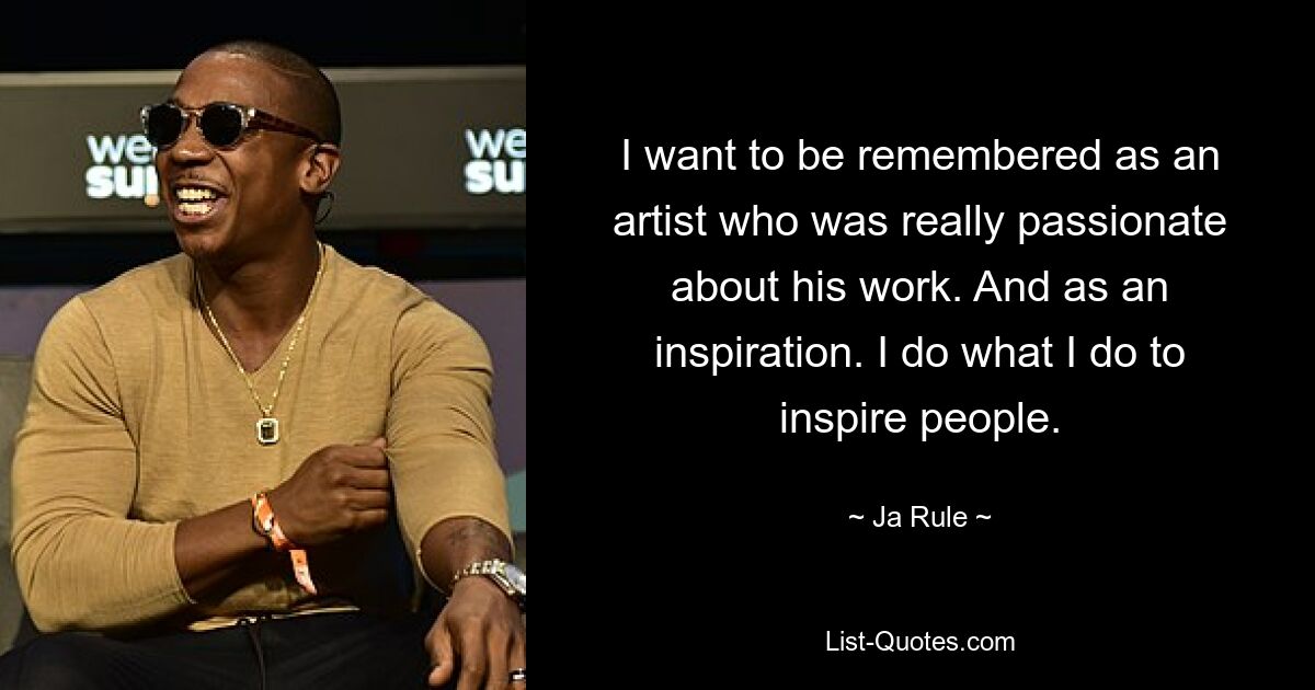 I want to be remembered as an artist who was really passionate about his work. And as an inspiration. I do what I do to inspire people. — © Ja Rule