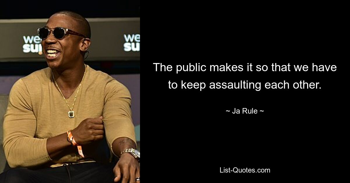 The public makes it so that we have to keep assaulting each other. — © Ja Rule