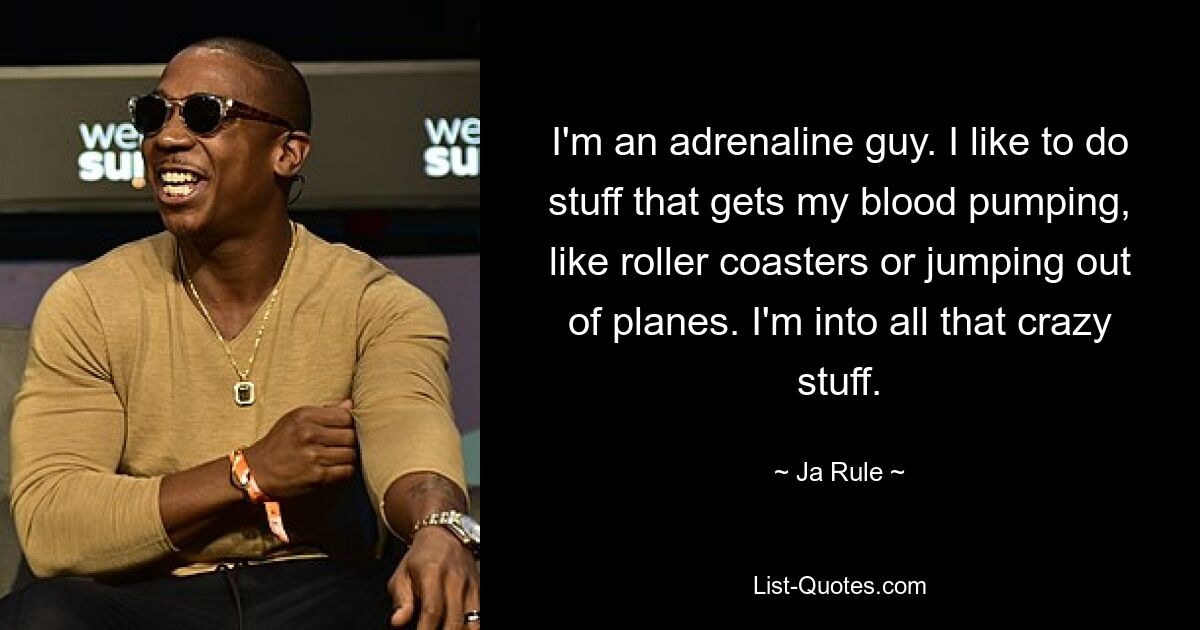 I'm an adrenaline guy. I like to do stuff that gets my blood pumping, like roller coasters or jumping out of planes. I'm into all that crazy stuff. — © Ja Rule