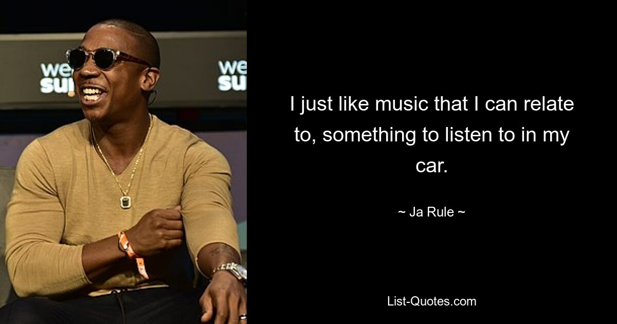 I just like music that I can relate to, something to listen to in my car. — © Ja Rule