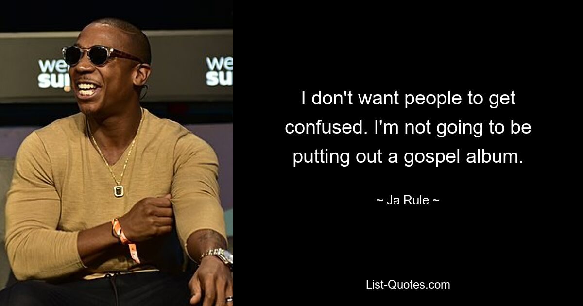 I don't want people to get confused. I'm not going to be putting out a gospel album. — © Ja Rule