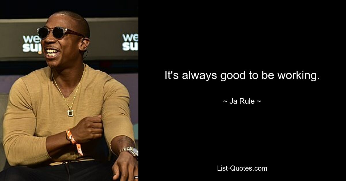 It's always good to be working. — © Ja Rule