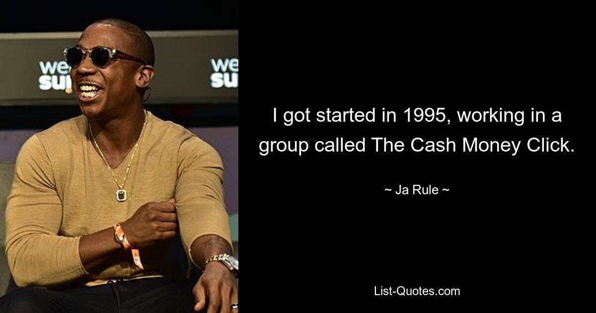 I got started in 1995, working in a group called The Cash Money Click. — © Ja Rule