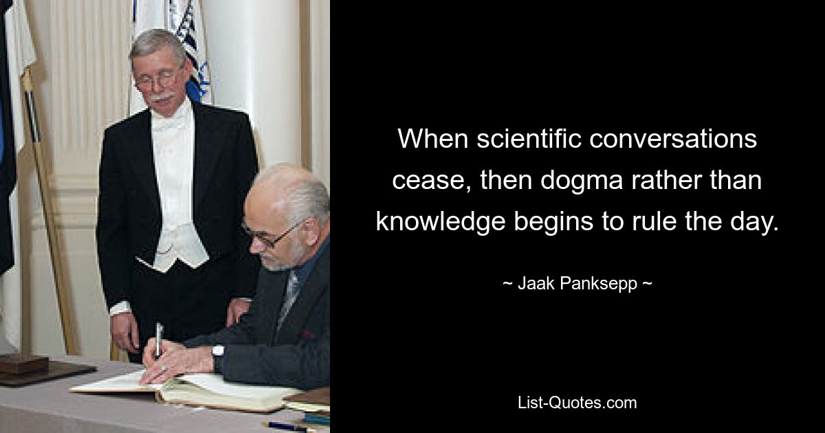 When scientific conversations cease, then dogma rather than knowledge begins to rule the day. — © Jaak Panksepp