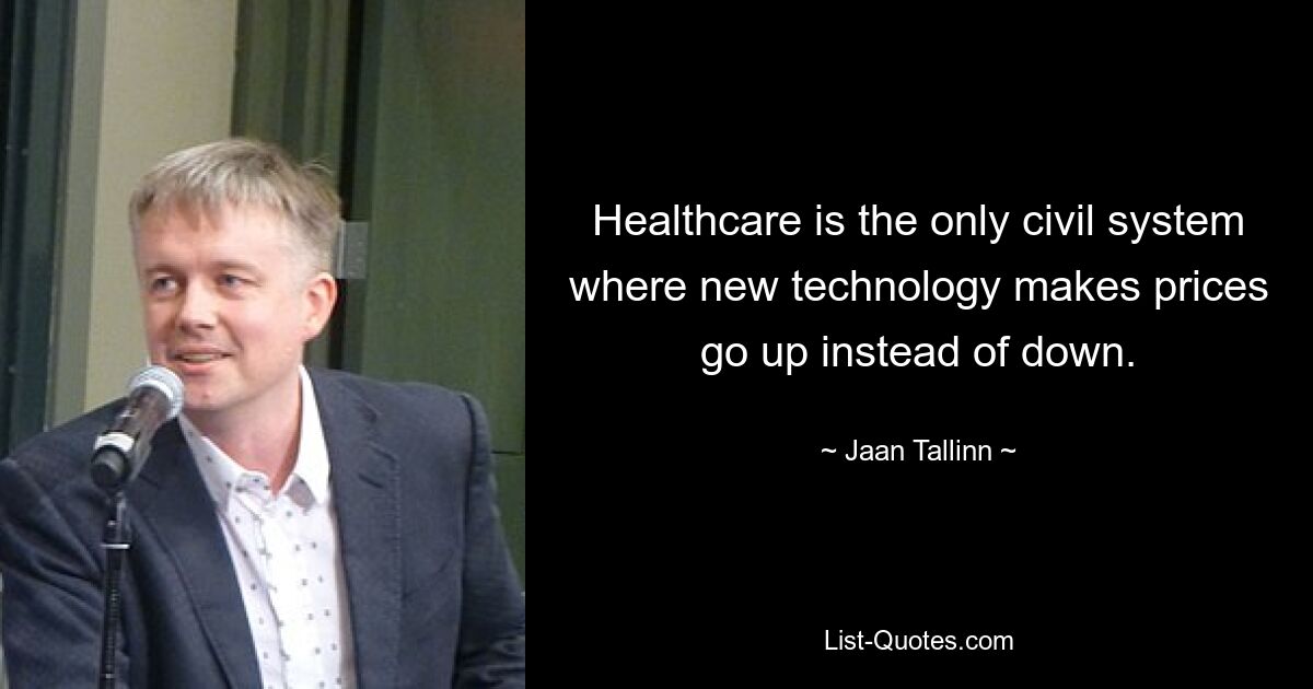 Healthcare is the only civil system where new technology makes prices go up instead of down. — © Jaan Tallinn