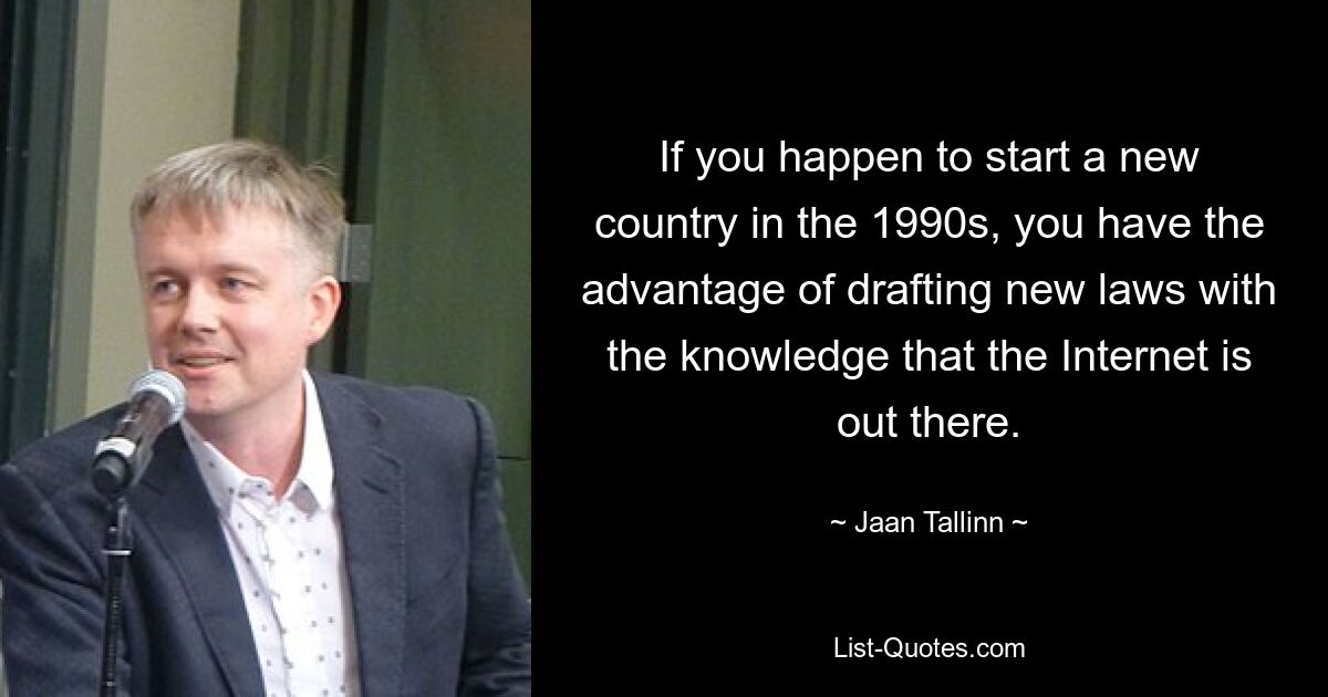 If you happen to start a new country in the 1990s, you have the advantage of drafting new laws with the knowledge that the Internet is out there. — © Jaan Tallinn