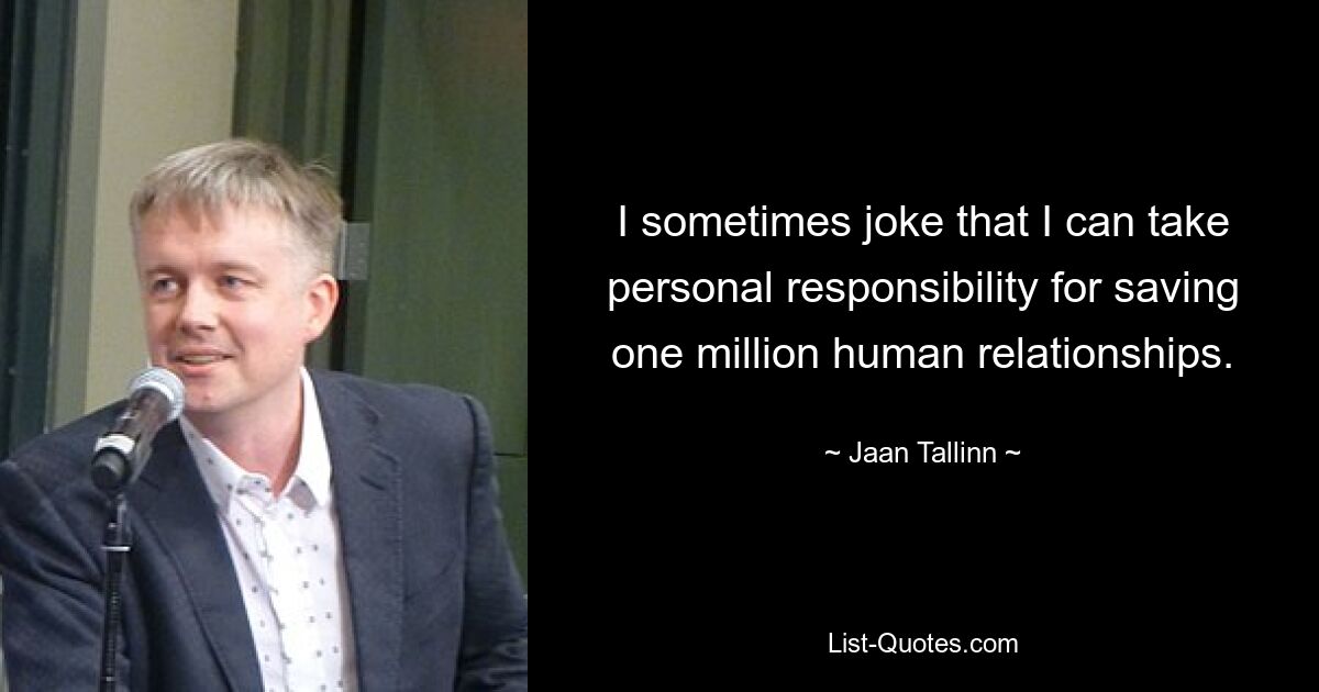 I sometimes joke that I can take personal responsibility for saving one million human relationships. — © Jaan Tallinn