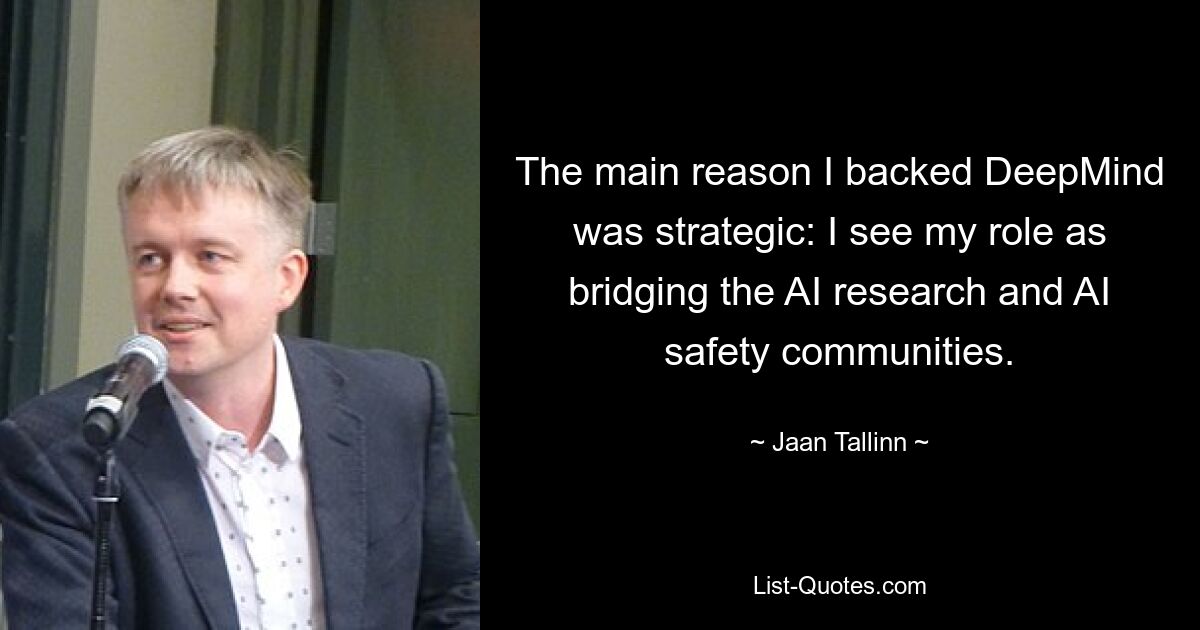 The main reason I backed DeepMind was strategic: I see my role as bridging the AI research and AI safety communities. — © Jaan Tallinn