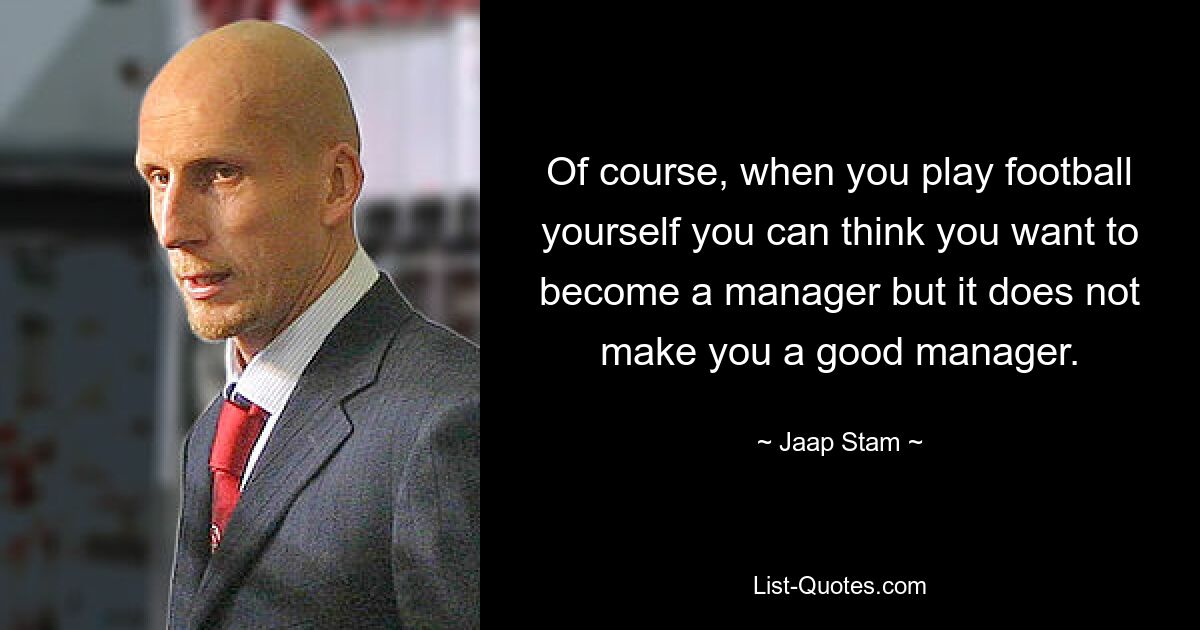 Of course, when you play football yourself you can think you want to become a manager but it does not make you a good manager. — © Jaap Stam