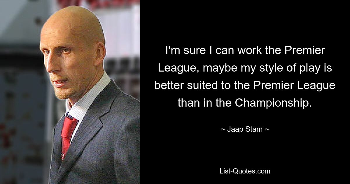 I'm sure I can work the Premier League, maybe my style of play is better suited to the Premier League than in the Championship. — © Jaap Stam