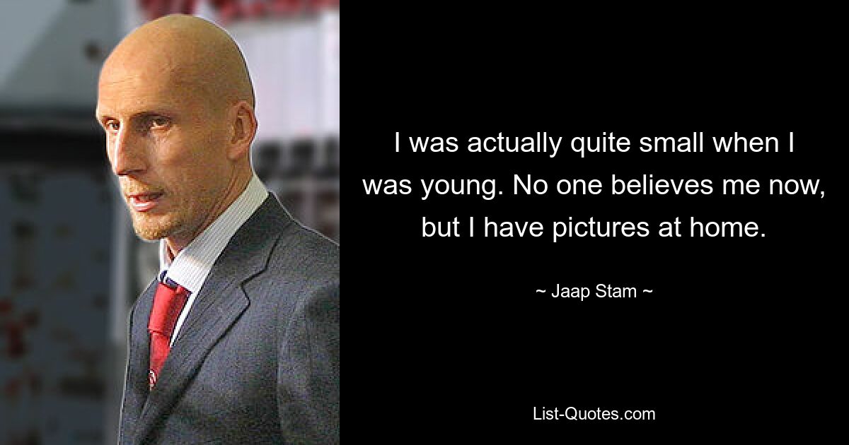 I was actually quite small when I was young. No one believes me now, but I have pictures at home. — © Jaap Stam