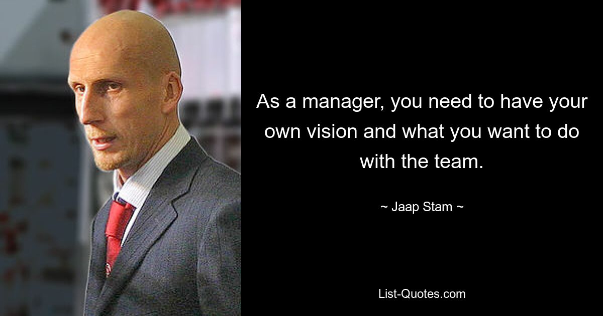 As a manager, you need to have your own vision and what you want to do with the team. — © Jaap Stam