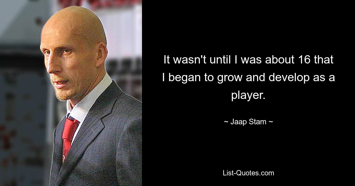 It wasn't until I was about 16 that I began to grow and develop as a player. — © Jaap Stam