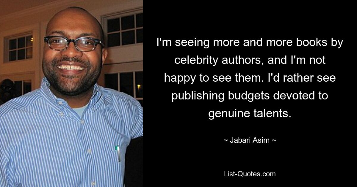 I'm seeing more and more books by celebrity authors, and I'm not happy to see them. I'd rather see publishing budgets devoted to genuine talents. — © Jabari Asim