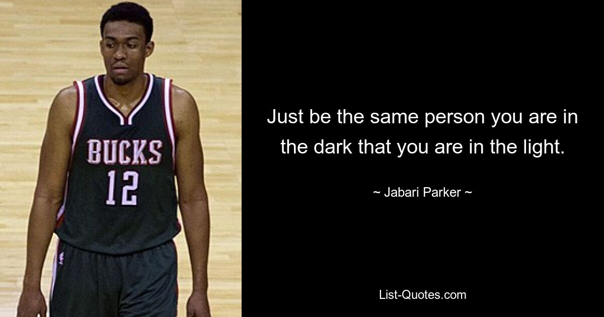 Just be the same person you are in the dark that you are in the light. — © Jabari Parker