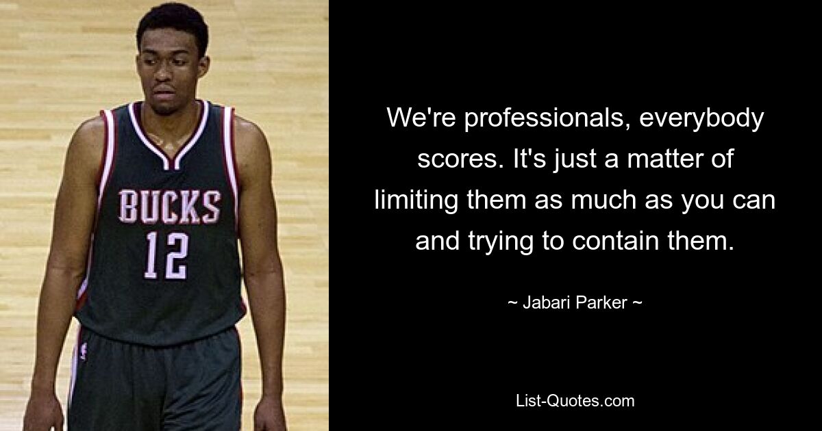 We're professionals, everybody scores. It's just a matter of limiting them as much as you can and trying to contain them. — © Jabari Parker