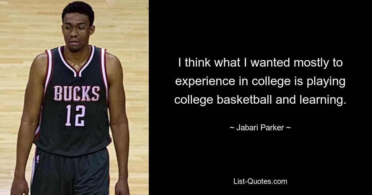 I think what I wanted mostly to experience in college is playing college basketball and learning. — © Jabari Parker