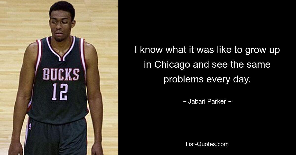 I know what it was like to grow up in Chicago and see the same problems every day. — © Jabari Parker