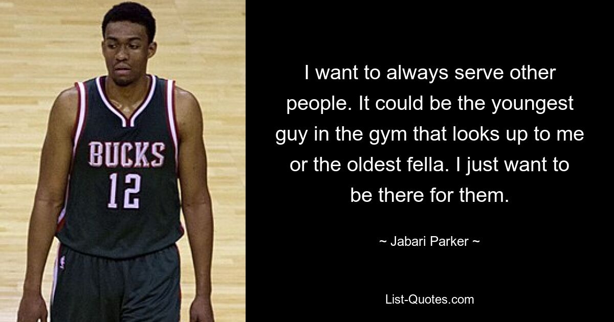 I want to always serve other people. It could be the youngest guy in the gym that looks up to me or the oldest fella. I just want to be there for them. — © Jabari Parker