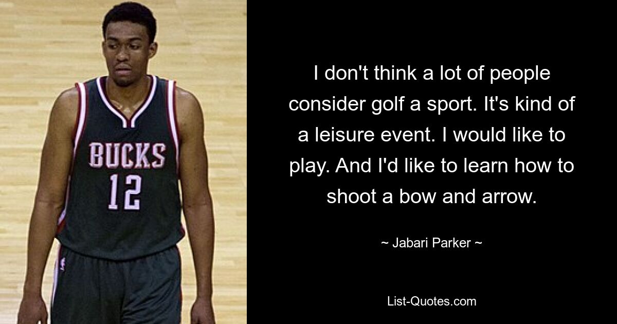 I don't think a lot of people consider golf a sport. It's kind of a leisure event. I would like to play. And I'd like to learn how to shoot a bow and arrow. — © Jabari Parker