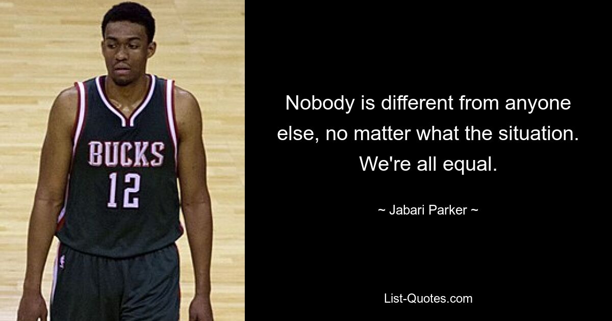 Nobody is different from anyone else, no matter what the situation. We're all equal. — © Jabari Parker